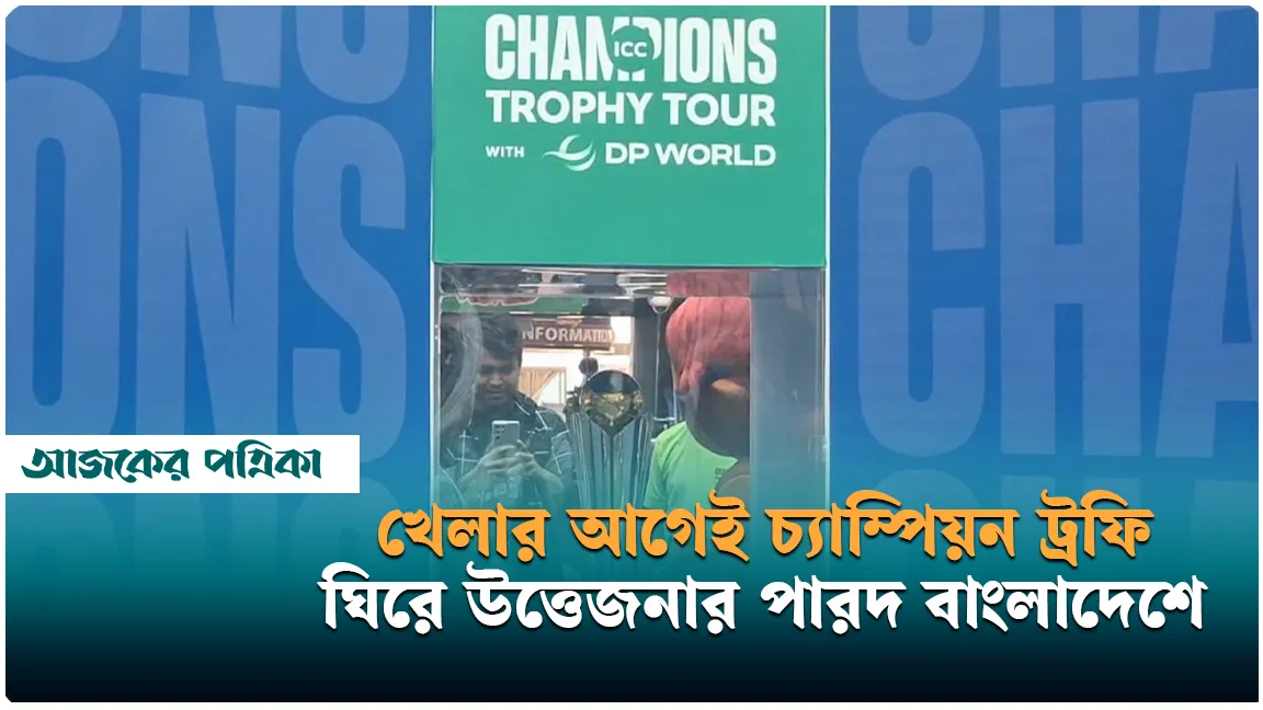 খেলার আগেই চ্যাম্পিয়ন ট্রফি ঘিরে উত্তেজনার পারদ বাংলাদেশে