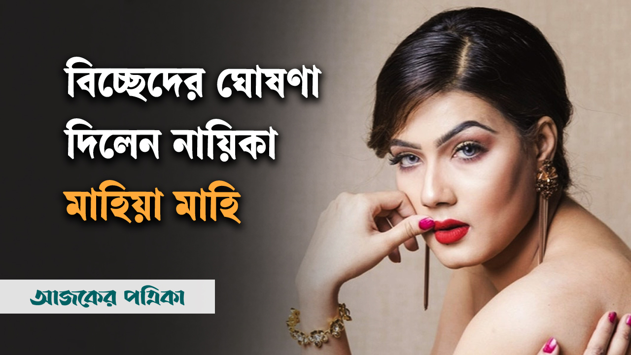বিচ্ছেদের ঘোষণা দিলেন নায়িকা মাহিয়া মাহি