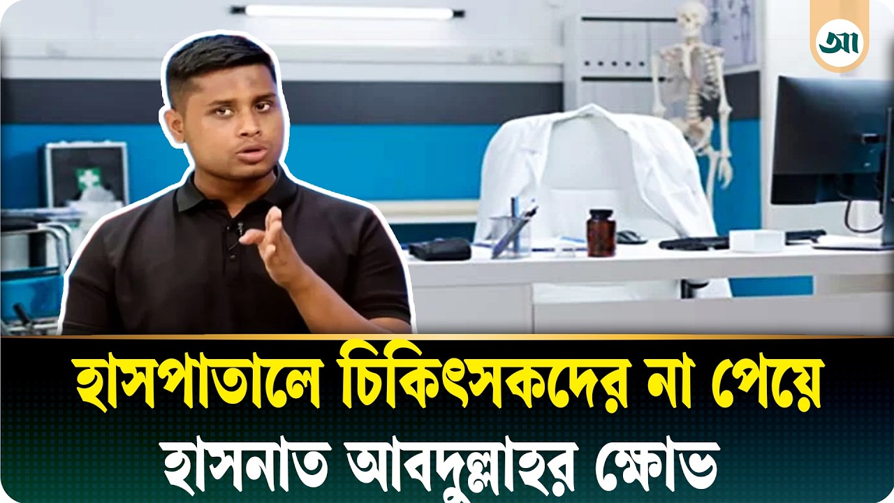 ‘রোগীরা আসতেছে ৮টা থেকে, ডাক্তাররা কোথায়’—হাসনাত আবদুল্লাহ