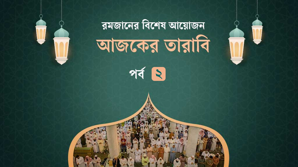 আজকের তারাবি-২: জীবন-মৃত্যুর রহস্য ও স্ত্রীর অধিকার আদায়ের আদেশ