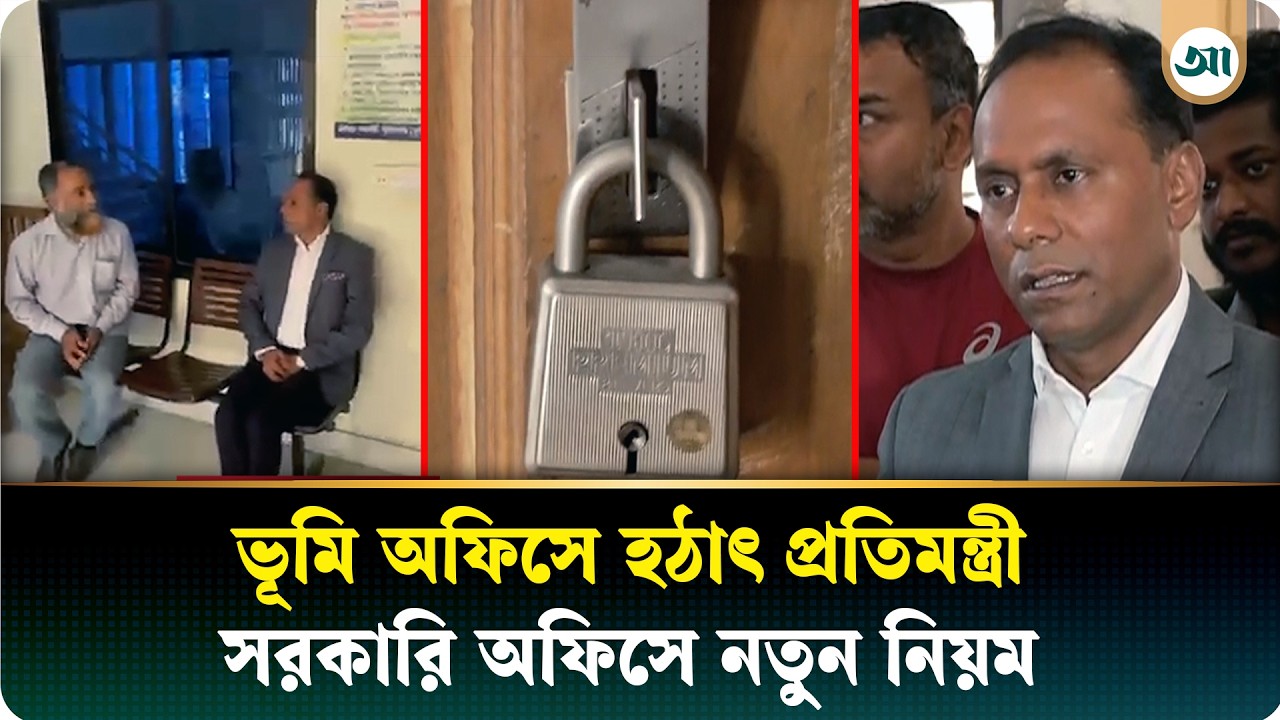 হঠাৎ ভূমি অফিসে প্রতিমন্ত্রী, কেন খোলা ছিল না দপ্তর; সরকারি অফিসে নতুন নিয়ম