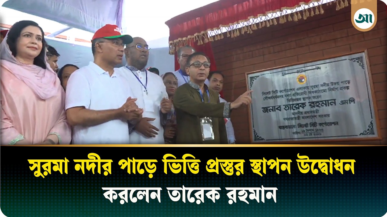 সিসিকের সুরমা নদীর পাড়ে ভিত্তিপ্রস্তর স্থাপন উদ্বোধন করেছেন তারেক রহমান