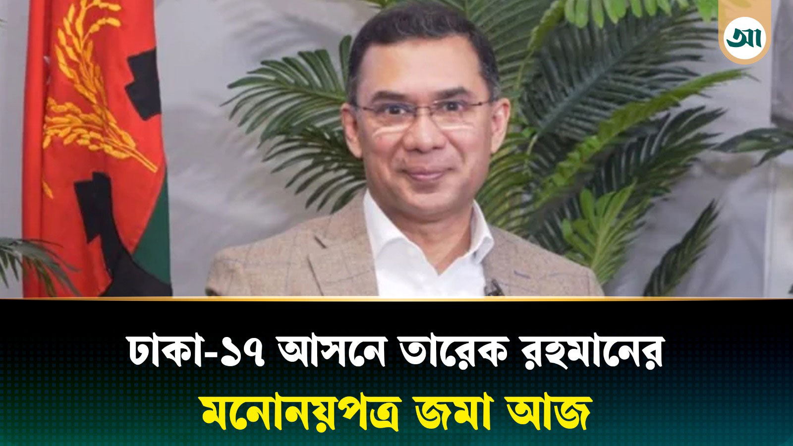 ঢাকা-১৭ আসনে প্রতিদ্বন্দ্বিতা করবেন তারেক রহমান, মনোনয়পত্র জমা আজ